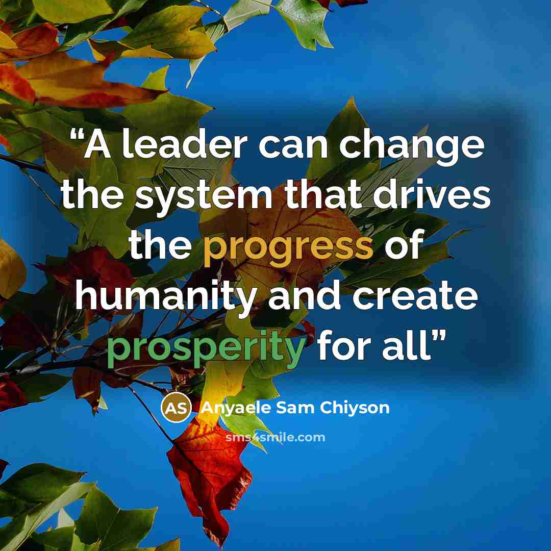 “A leader can change the system that drives the progress of humanity and create prosperity for all” quote by Anyaele Sam Chiyson