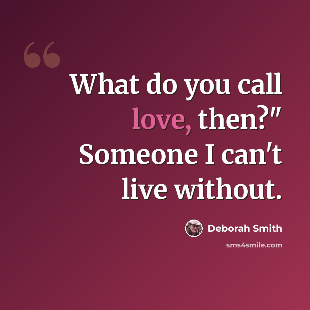 “What do you call love, then?" Someone I can't live without.” quote by Deborah Smith