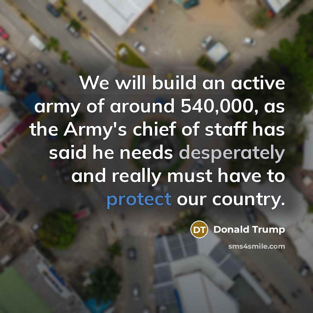 “We will build an active army of around 540,000, as the Army's chief of staff has said he needs desperately and really must have to protect our country.” quote by Donald Trump