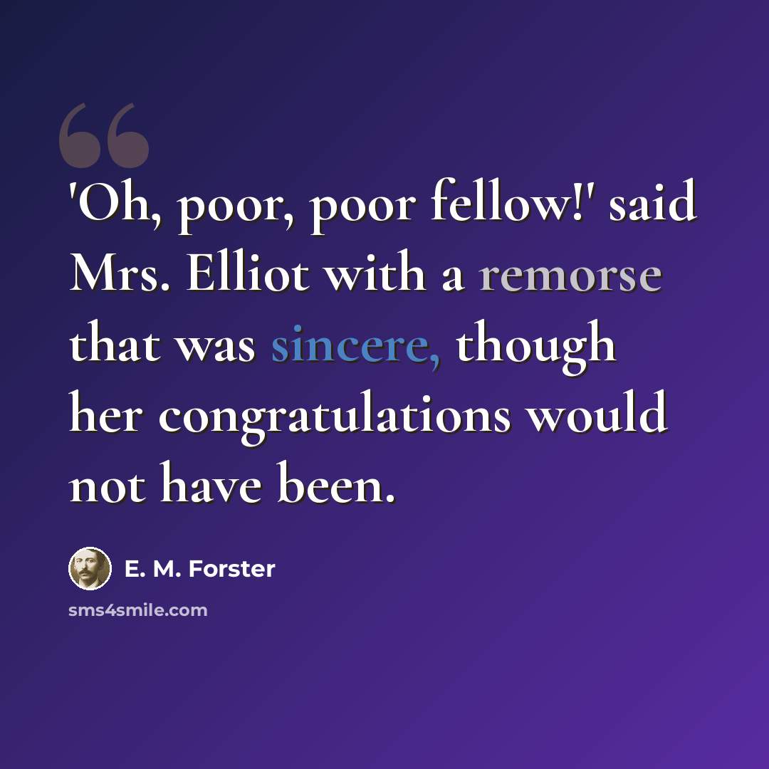 “'Oh, poor, poor fellow!' said Mrs. Elliot with a remorse that was sincere, though her congratulations would not have been.” quote by E. M. Forster