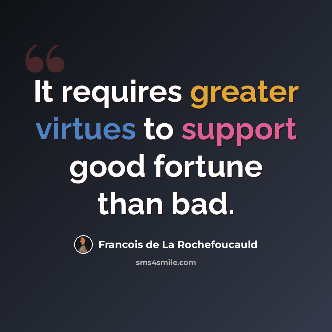 “It requires greater virtues to support good fortune than bad.” quote by Francois de La Rochefoucauld