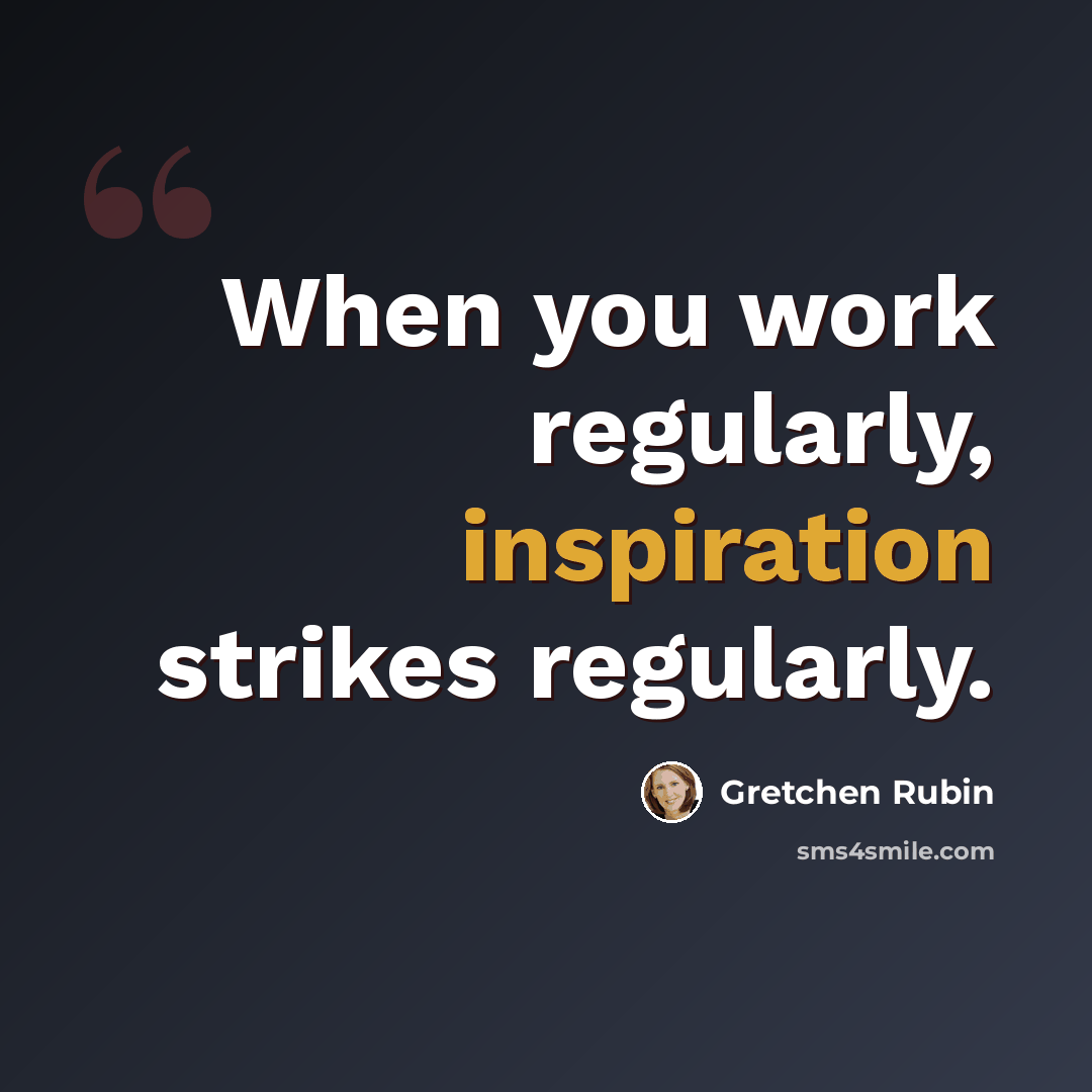 “When you work regularly, inspiration strikes regularly.” quote by Gretchen Rubin