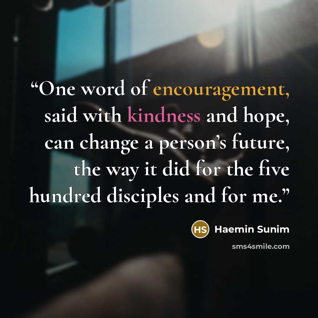 “One word of encouragement, said with kindness and hope, can change a person’s future, the way it did for the five hundred disciples and for me.” quote by Haemin Sunim