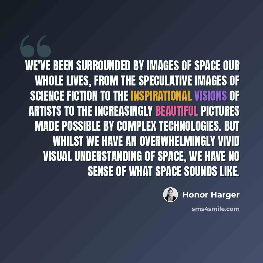 “We've been surrounded by images of space our whole lives, from the speculative images of science fiction to the inspirational visions of artists to the increasingly beautiful pictures made possible by complex technologies. But whilst we have an overwhelmingly vivid visual understanding of space…” quote by Honor Harger