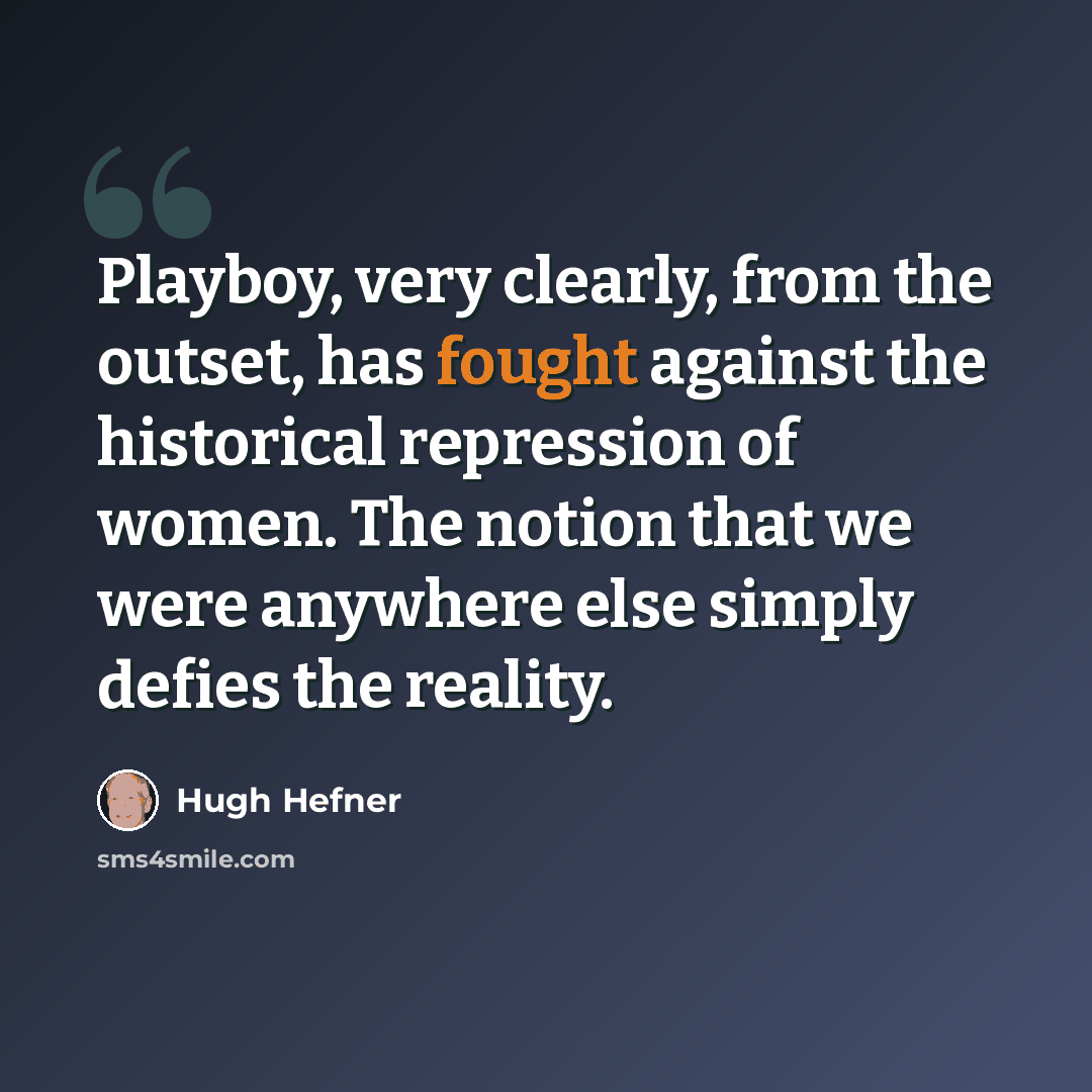 “Playboy, very clearly, from the outset, has fought against the historical repression of women. The notion that we were anywhere else simply defies the reality.” quote by Hugh Hefner