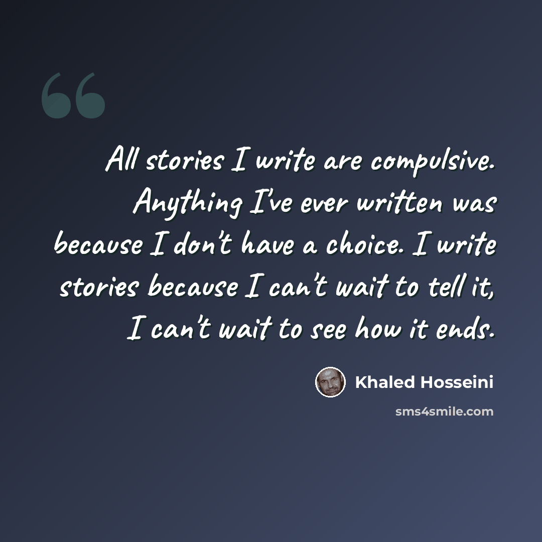 “All stories I write are compulsive. Anything I've ever written was because I don't have a choice. I write stories because I can't wait to tell it, I can't wait to see how it ends.” quote by Khaled Hosseini