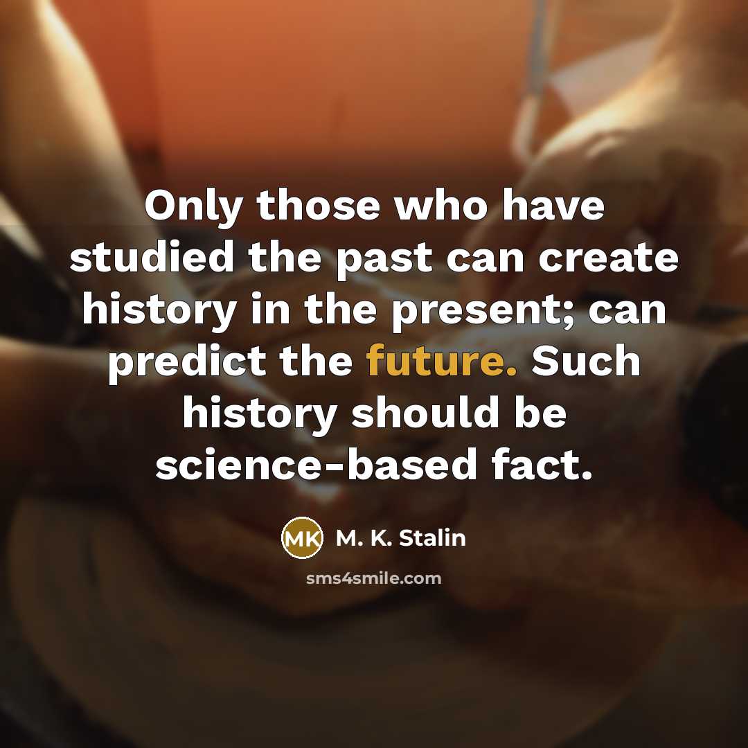 “Only those who have studied the past can create history in the present; can predict the future. Such history should be science-based fact.” quote by M. K. Stalin