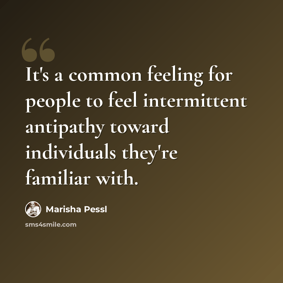 “It's a common feeling for people to feel intermittent antipathy toward individuals they're familiar with.” quote by Marisha Pessl