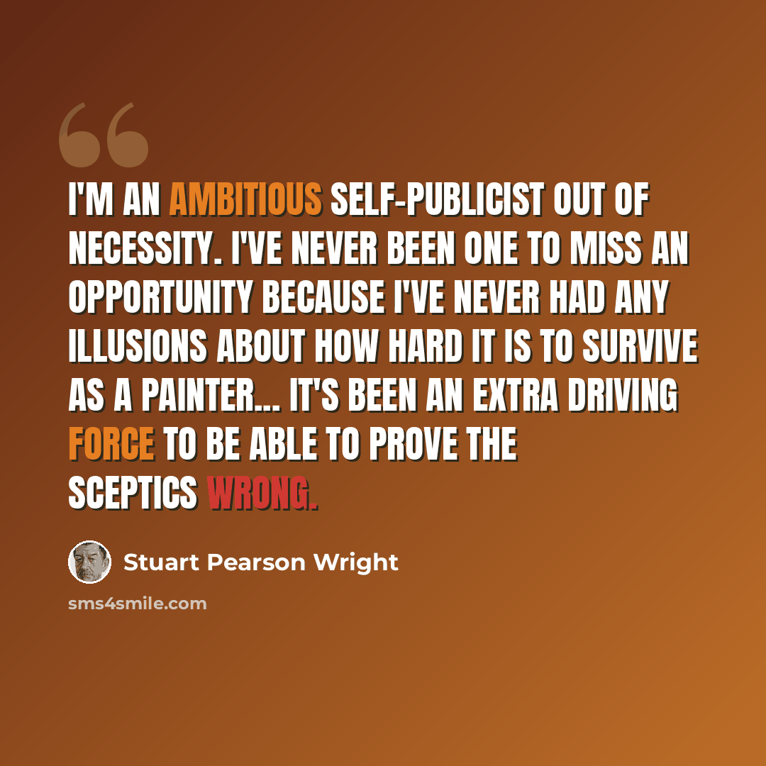 “I'm an ambitious self-publicist out of necessity. I've never been one to miss an opportunity because I've never had any illusions about how hard it is to survive as a painter... It's been an extra driving force to be able to prove the sceptics wrong.” quote by Stuart Pearson Wright