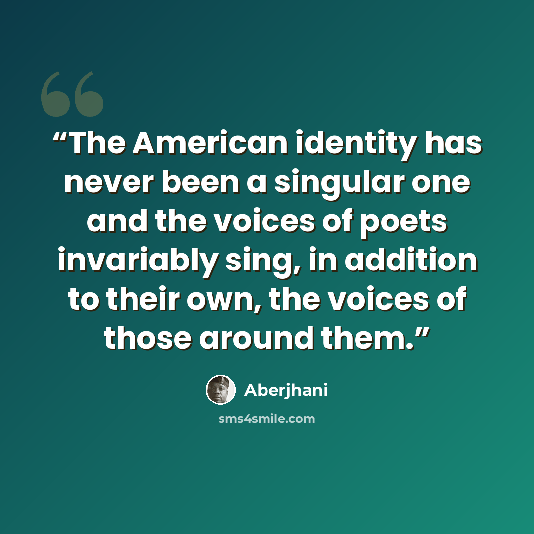 “The American identity has never been a singular one and the voices of poets invariably sing, in addition to their own, the voices of those around them.” quote by Aberjhani