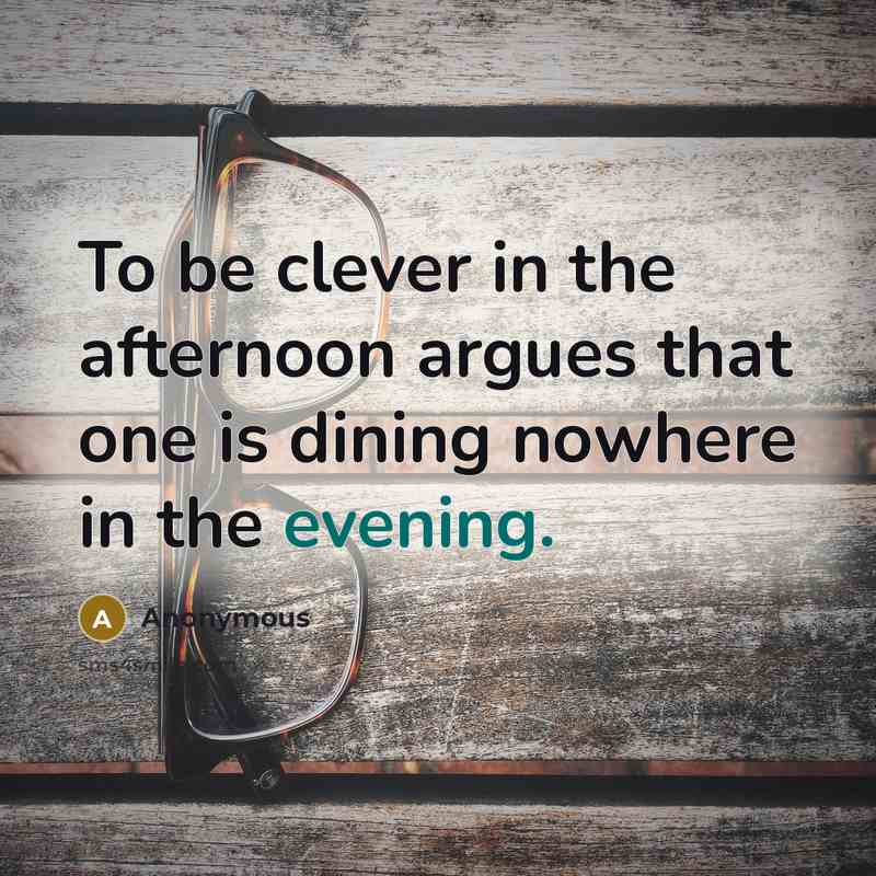 “To be clever in the afternoon argues that one is dining nowhere in the evening.” quote by Anonymous
