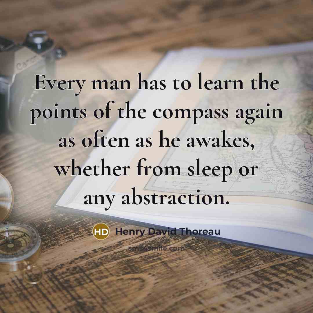 “Every man has to learn the points of the compass again as often as he awakes, whether from sleep or any abstraction.” quote by Henry David Thoreau