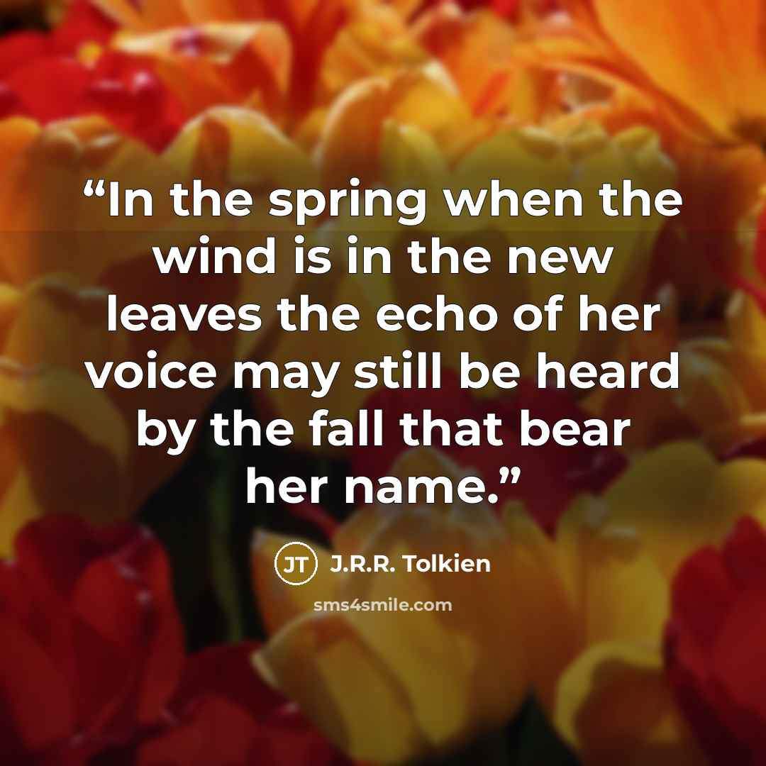 “In the spring when the wind is in the new leaves the echo of her voice may still be heard by the fall that bear her name.” quote by J.R.R. Tolkien