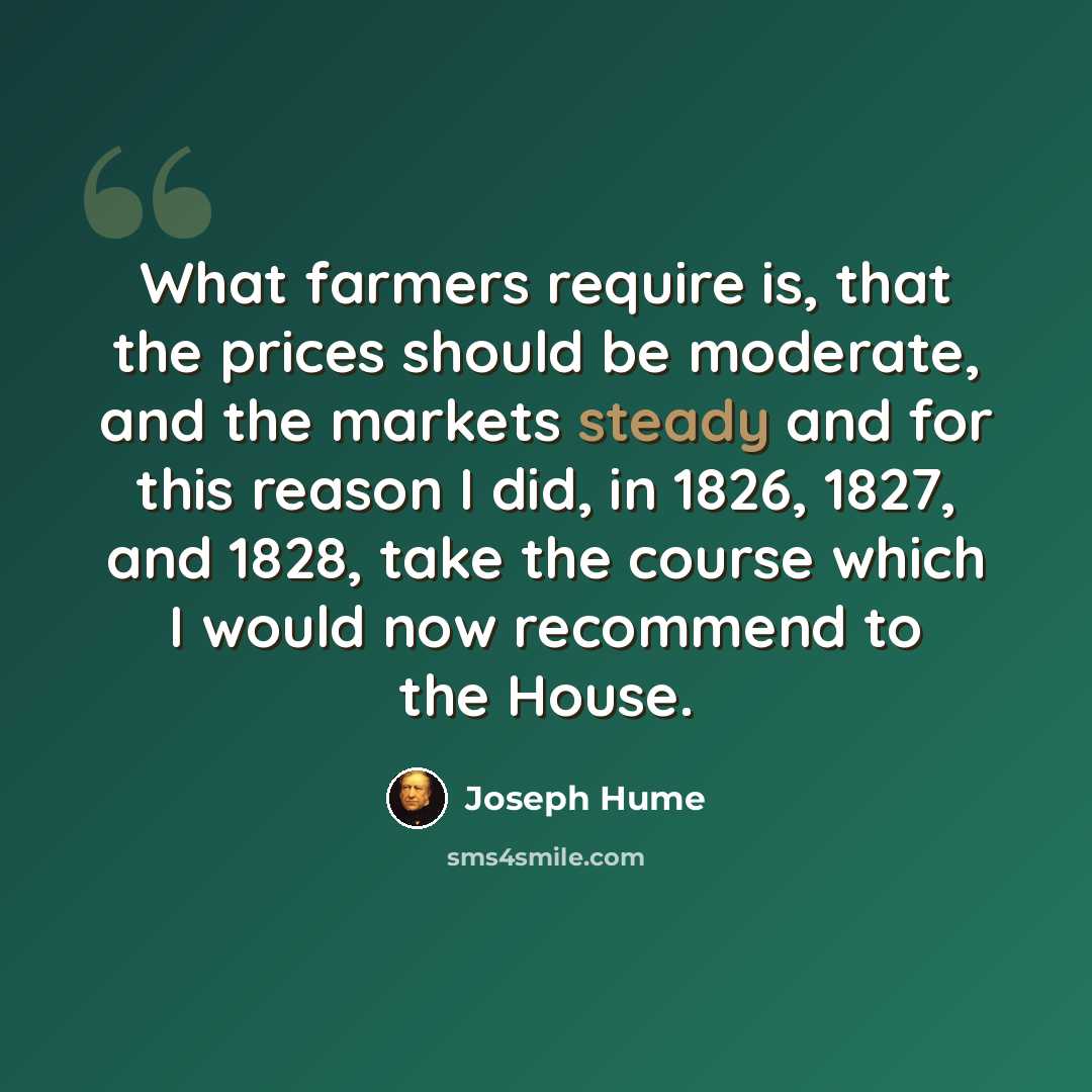 “What farmers require is, that the prices should be moderate, and the markets steady and for this reason I did, in 1826, 1827, and 1828, take the course which I would now recommend to the House.” quote by Joseph Hume