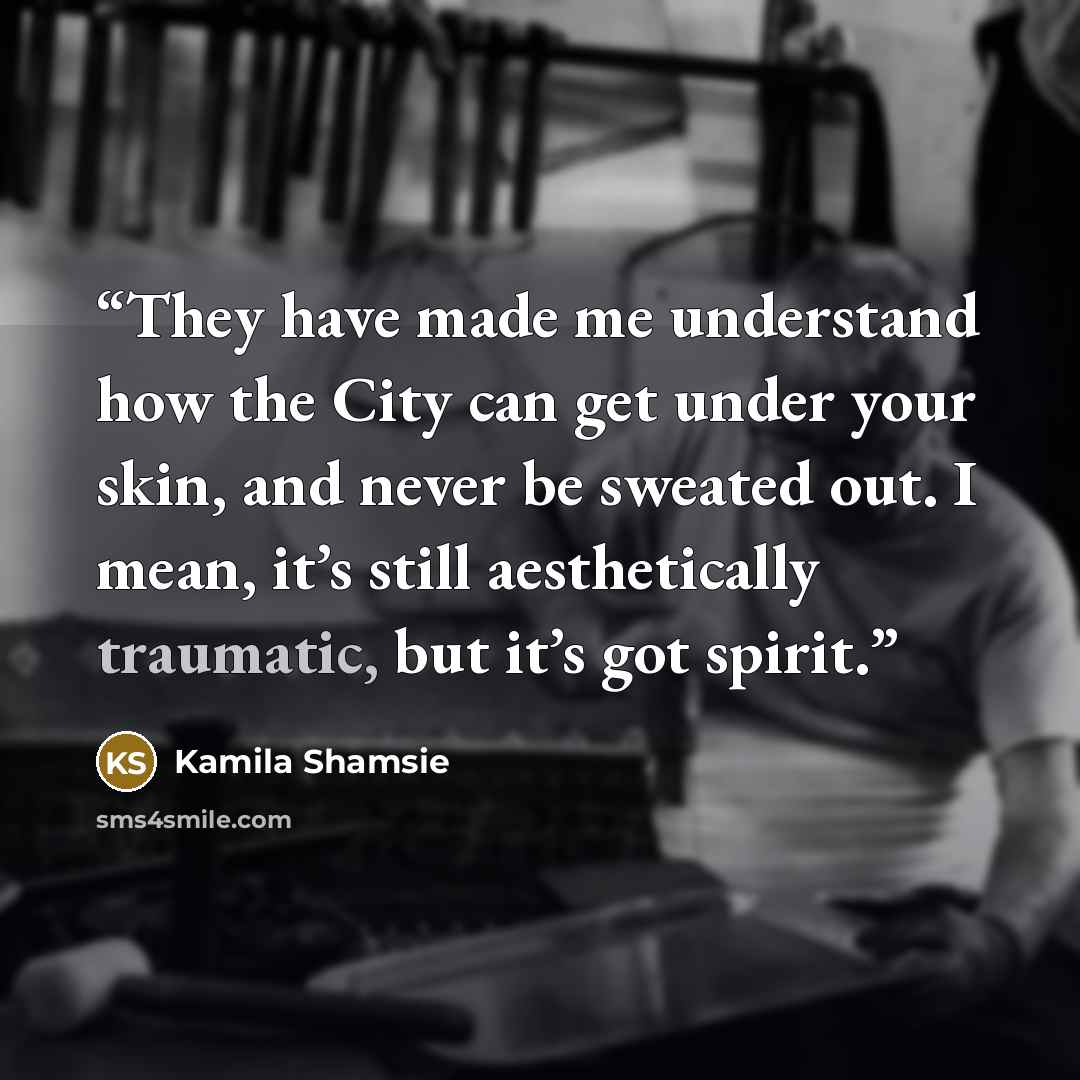 “They have made me understand how the City can get under your skin, and never be sweated out. I mean, it’s still aesthetically traumatic, but it’s got spirit.” quote by Kamila Shamsie
