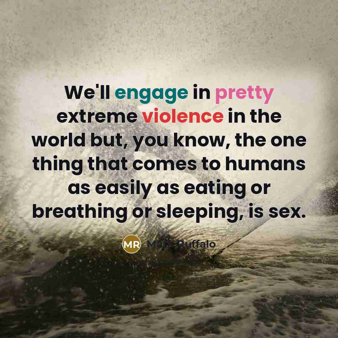 “We'll engage in pretty extreme violence in the world but, you know, the one thing that comes to humans as easily as eating or breathing or sleeping, is sex.” quote by Mark Ruffalo