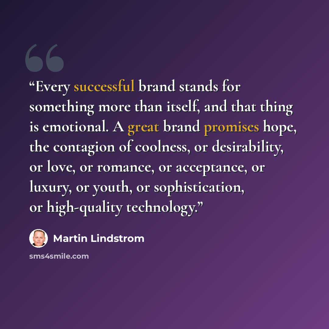 “Every successful brand stands for something more than itself, and that thing is emotional. A great brand promises hope, the contagion of coolness, or desirability, or love, or romance, or acceptance, or luxury, or youth, or sophistication, or high-quality technology.” quote by Martin Lindstrom