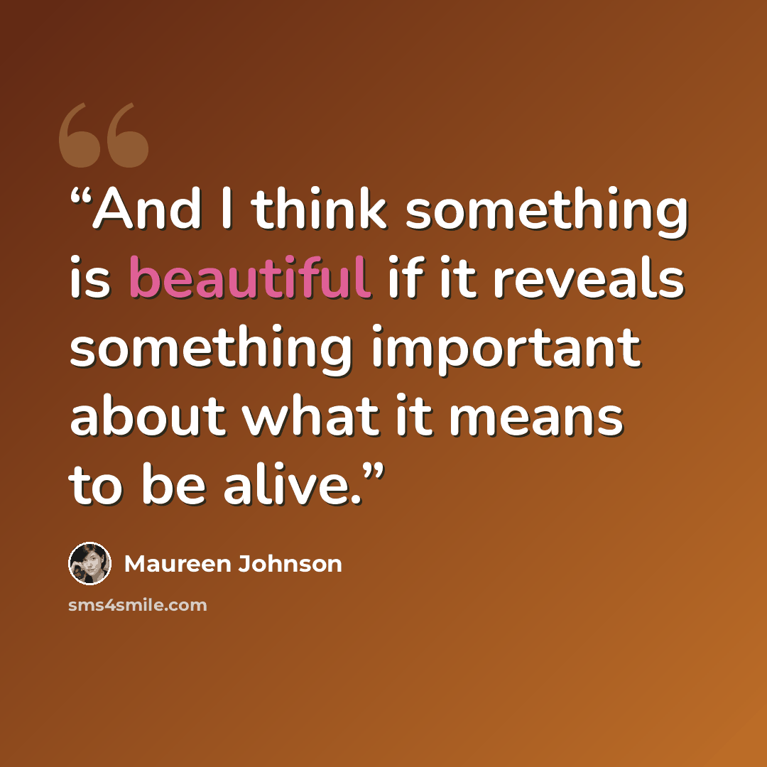 “And I think something is beautiful if it reveals something important about what it means to be alive.” quote by Maureen Johnson