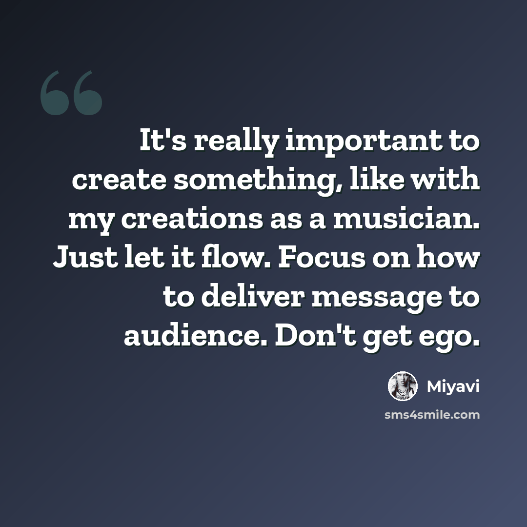 “It's really important to create something, like with my creations as a musician. Just let it flow. Focus on how to deliver message to audience. Don't get ego.” quote by Miyavi
