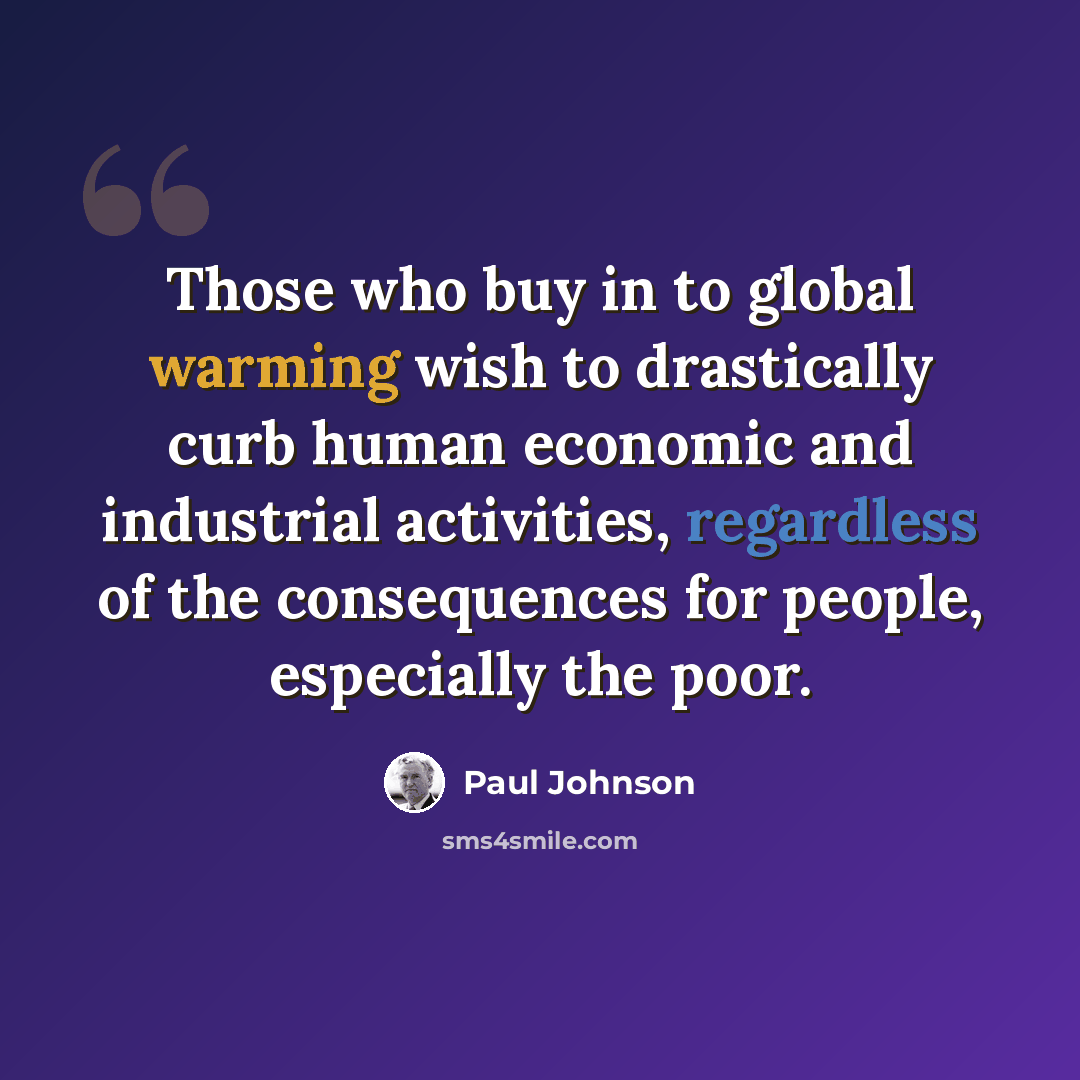 “Those who buy in to global warming wish to drastically curb human economic and industrial activities, regardless of the consequences for people, especially the poor.” quote by Paul Johnson