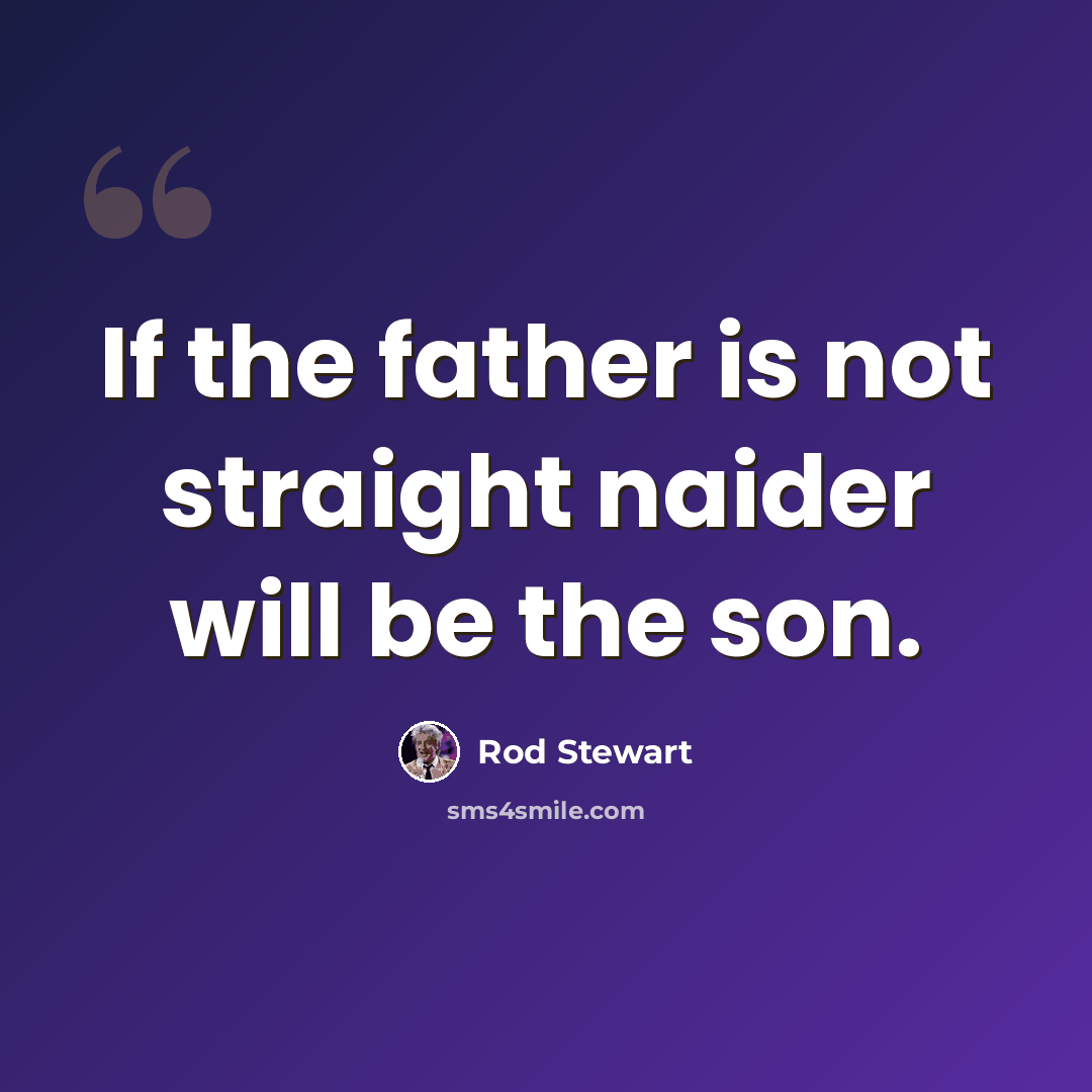 “If the father is not straight naider will be the son.” quote by Rod Stewart