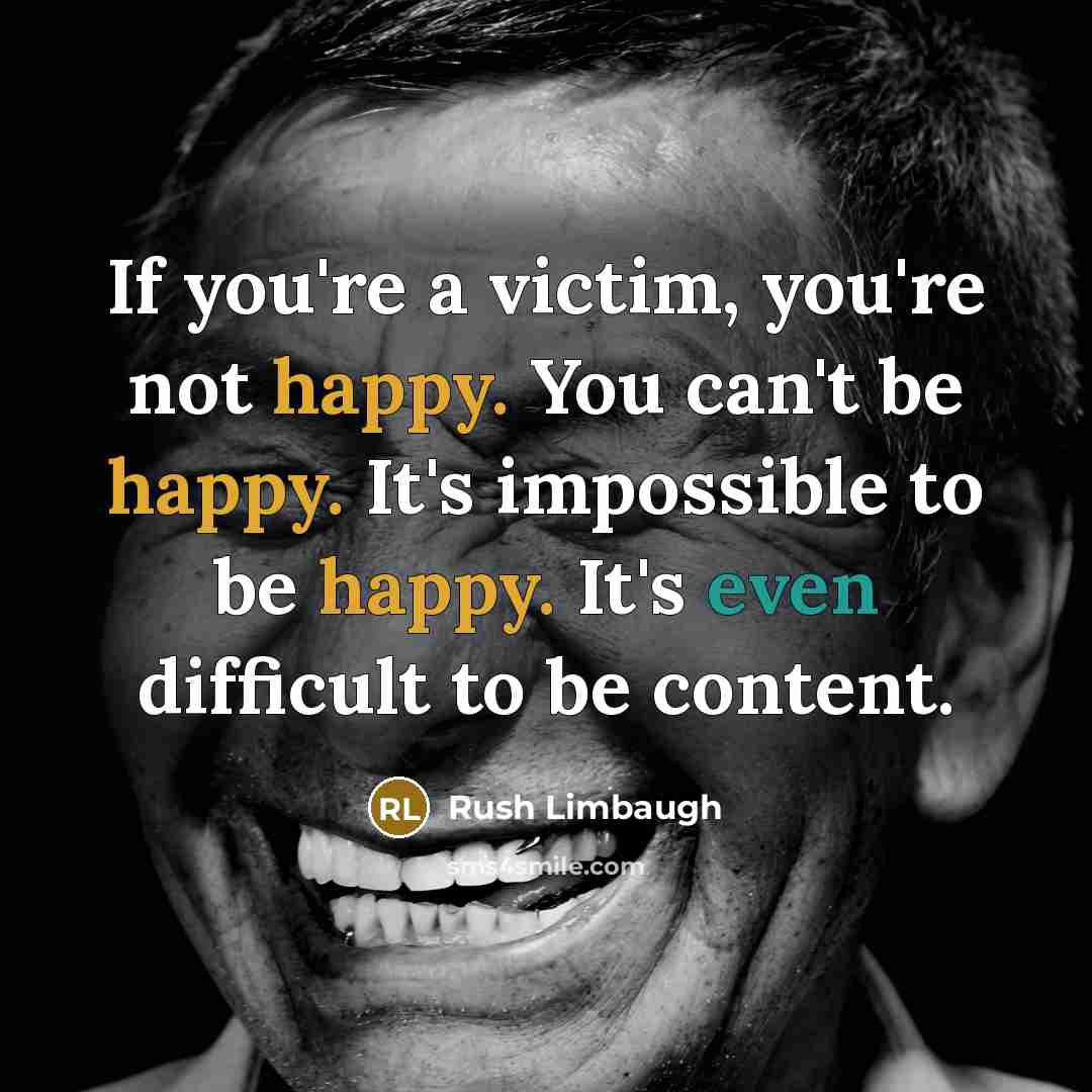 “If you're a victim, you're not happy. You can't be happy. It's impossible to be happy. It's even difficult to be content.” quote by Rush Limbaugh