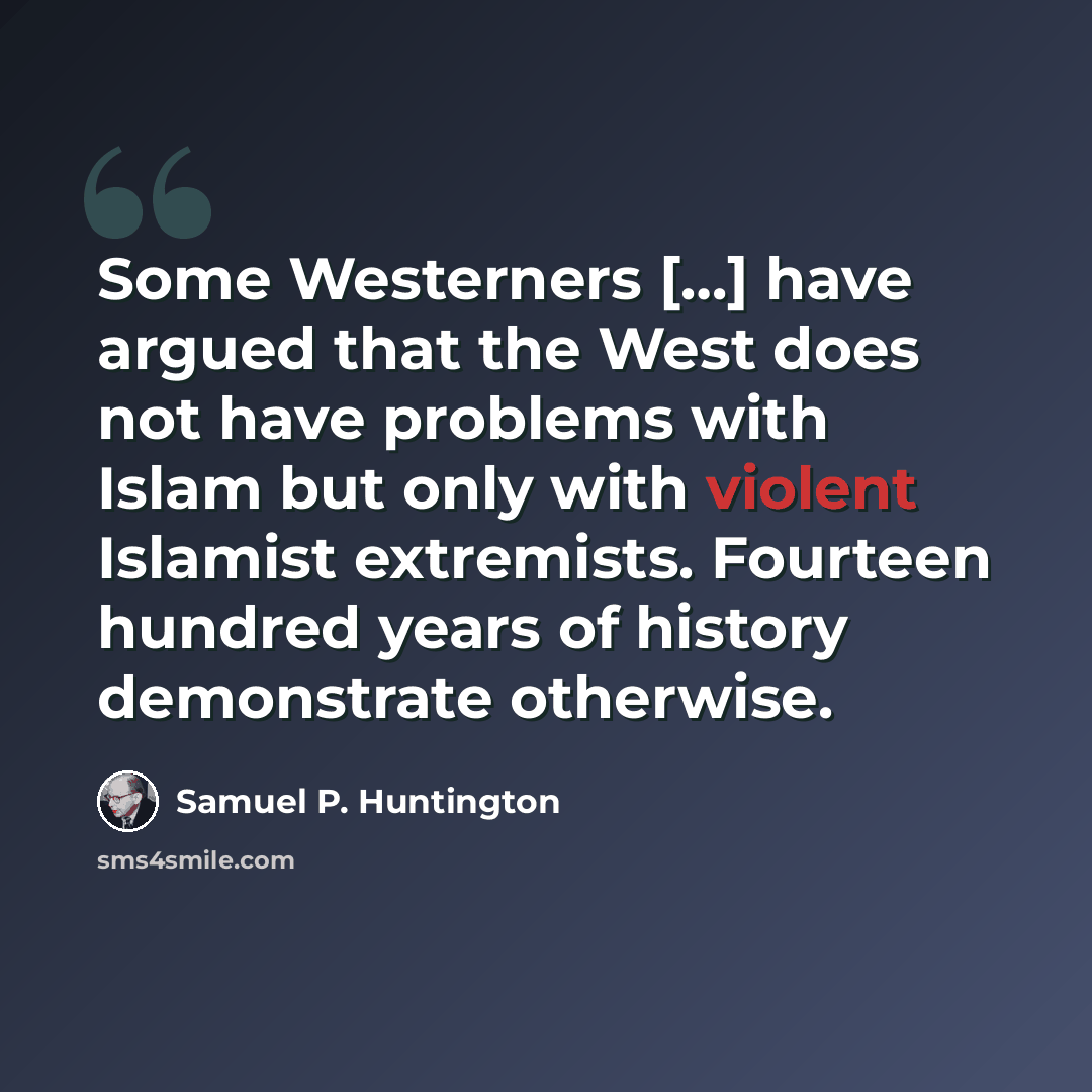 “Some Westerners […] have argued that the West does not have problems with Islam but only with violent Islamist extremists. Fourteen hundred years of history demonstrate otherwise.” quote by Samuel P. Huntington