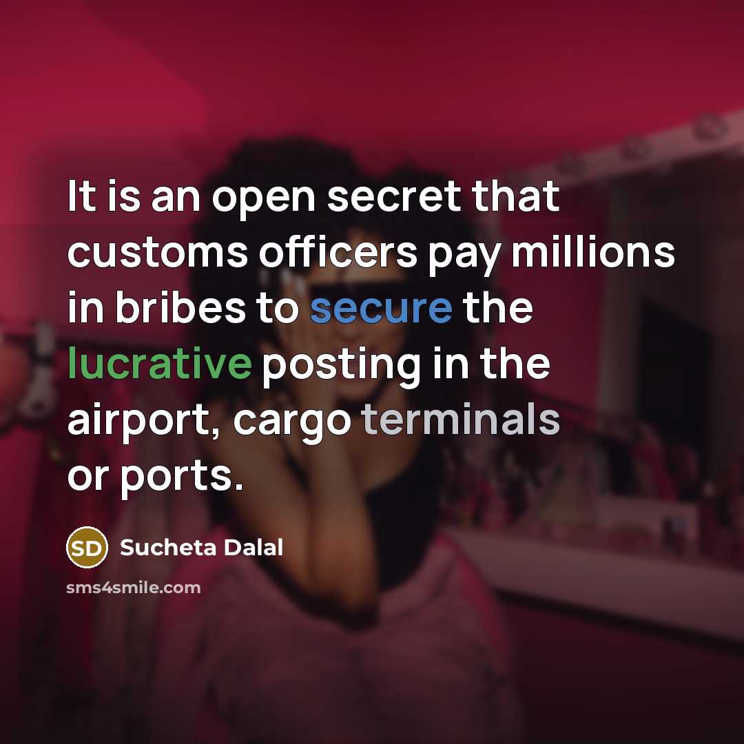 “It is an open secret that customs officers pay millions in bribes to secure the lucrative posting in the airport, cargo terminals or ports.” quote by Sucheta Dalal