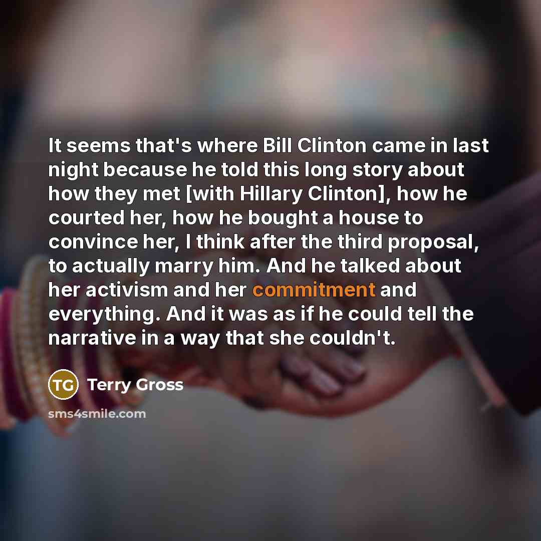 “It seems that's where Bill Clinton came in last night because he told this long story about how they met [with Hillary Clinton], how he courted her, how he bought a house to convince her, I think after the third proposal, to actually marry him. And he talked about her activism and her commitment…” quote by Terry Gross