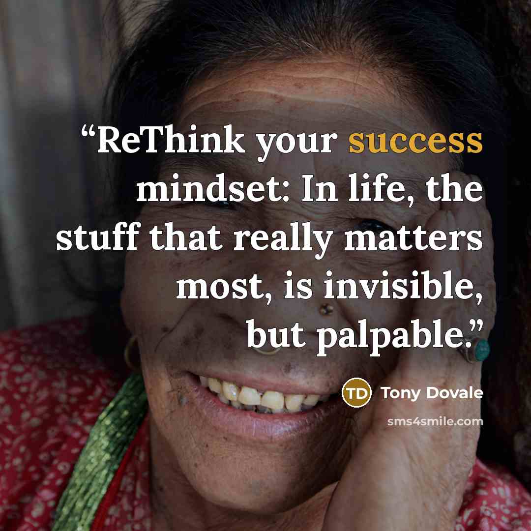 “ReThink your success mindset: In life, the stuff that really matters most, is invisible, but palpable.” quote by Tony Dovale