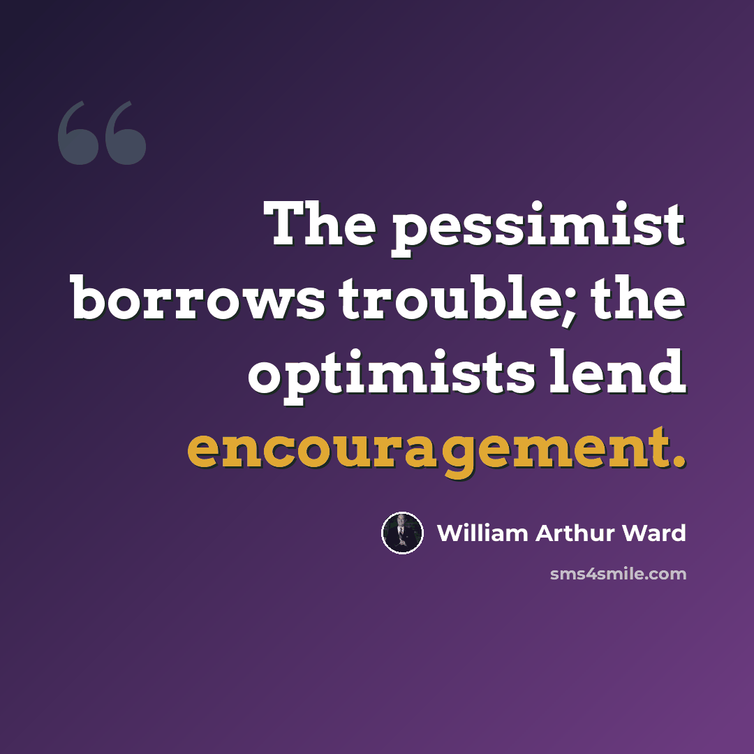 “The pessimist borrows trouble; the optimists lend encouragement.” quote by William Arthur Ward