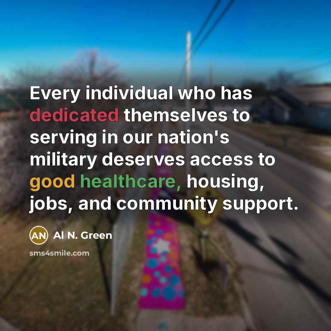 “Every individual who has dedicated themselves to serving in our nation's military deserves access to good healthcare, housing, jobs, and community support.” quote by Al N. Green