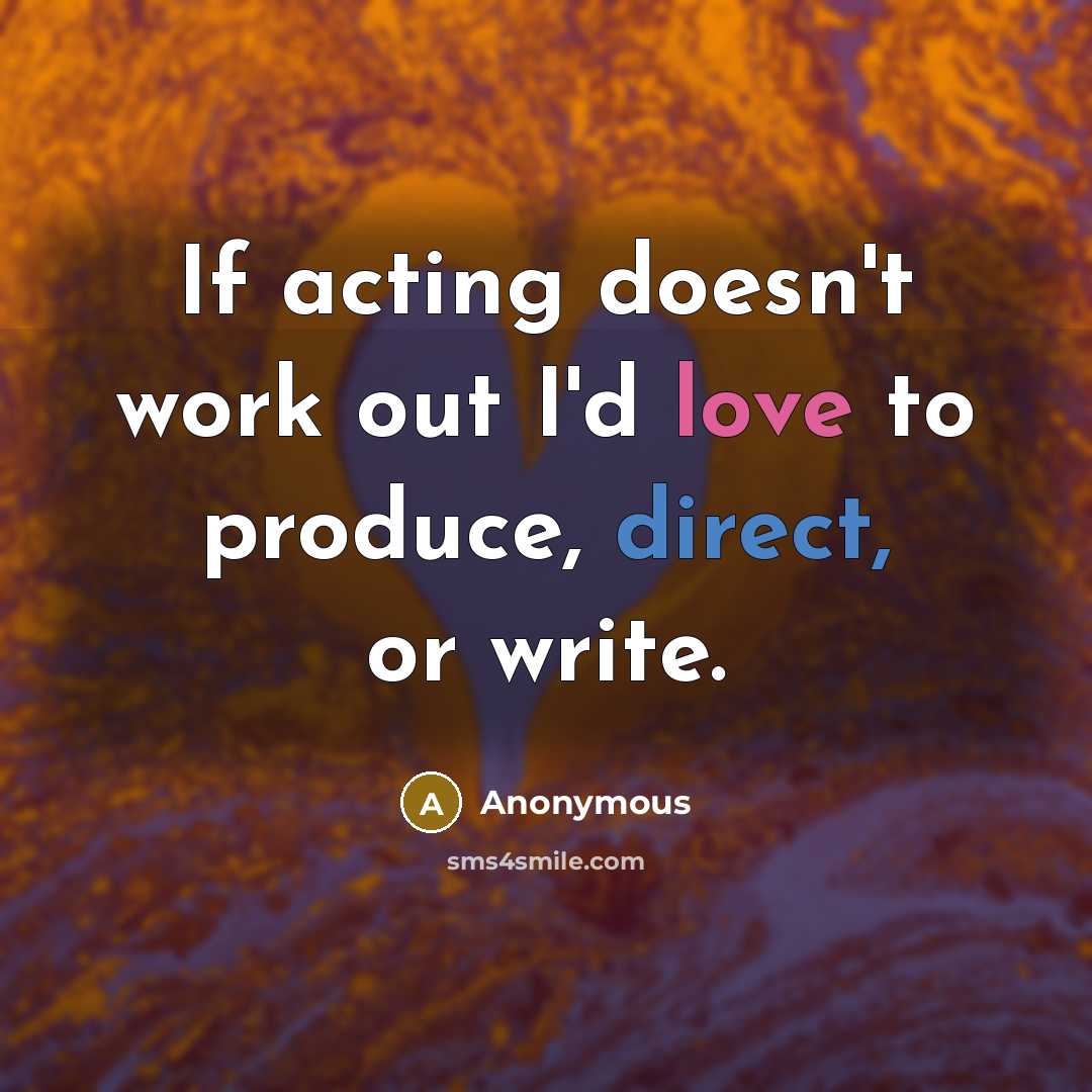“If acting doesn't work out I'd love to produce, direct, or write.” quote by Anonymous