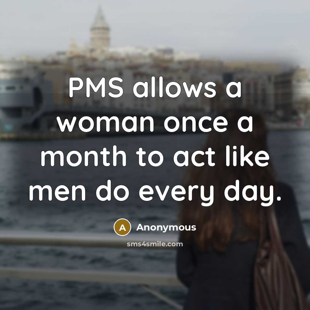 “PMS allows a woman once a month to act like men do every day.” quote by Anonymous