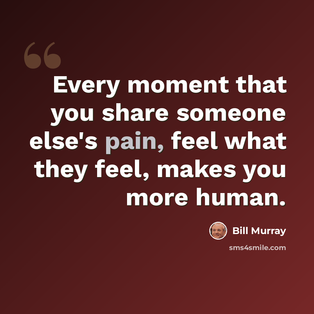 “Every moment that you share someone else's pain, feel what they feel, makes you more human.” quote by Bill Murray