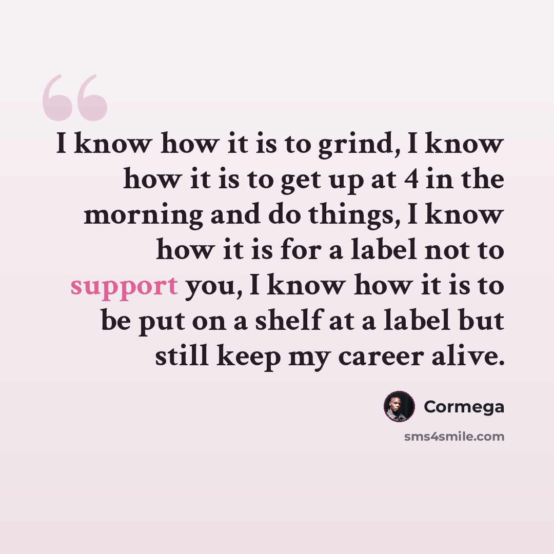 “I know how it is to grind, I know how it is to get up at 4 in the morning and do things, I know how it is for a label not to support you, I know how it is to be put on a shelf at a label but still keep my career alive.” quote by Cormega