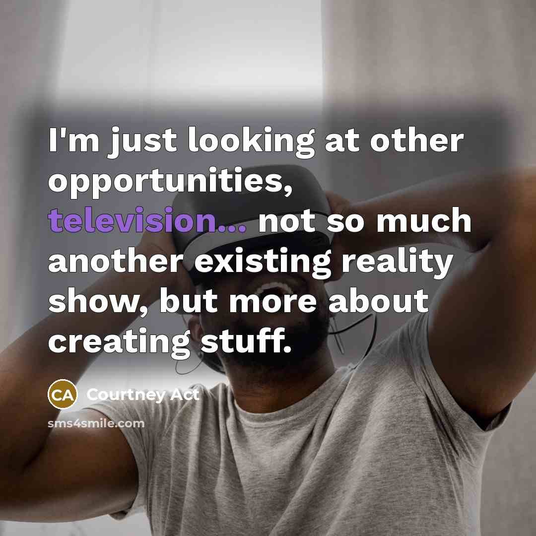 “I'm just looking at other opportunities, television... not so much another existing reality show, but more about creating stuff.” quote by Courtney Act