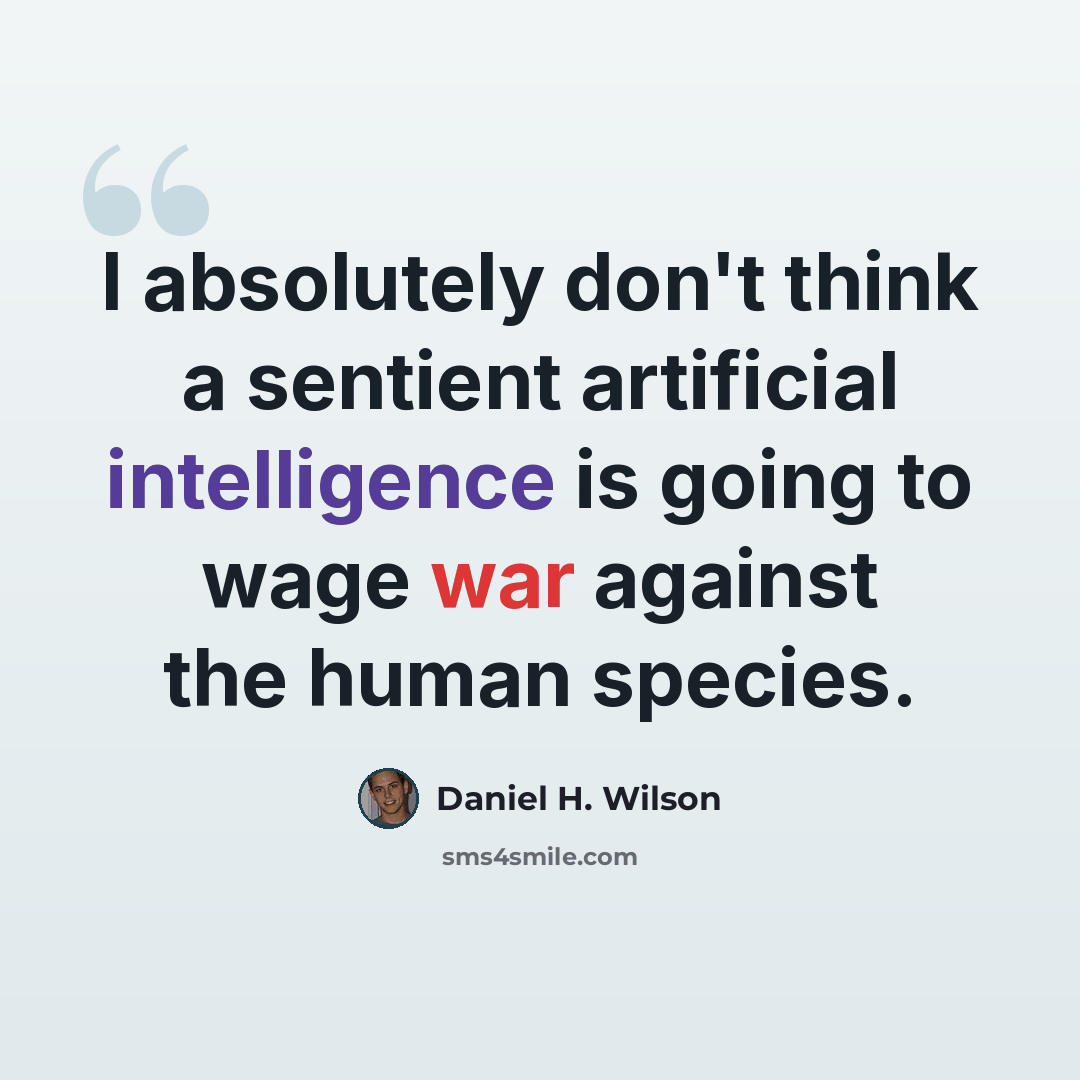 “I absolutely don't think a sentient artificial intelligence is going to wage war against the human species.” quote by Daniel H. Wilson