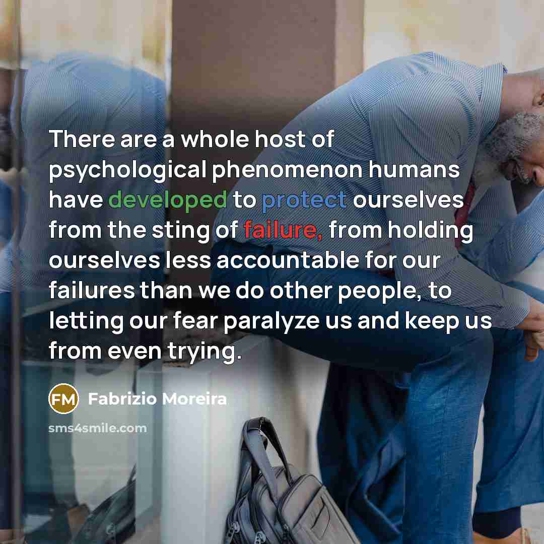 “There are a whole host of psychological phenomenon humans have developed to protect ourselves from the sting of failure, from holding ourselves less accountable for our failures than we do other people, to letting our fear paralyze us and keep us from even trying.” quote by Fabrizio Moreira