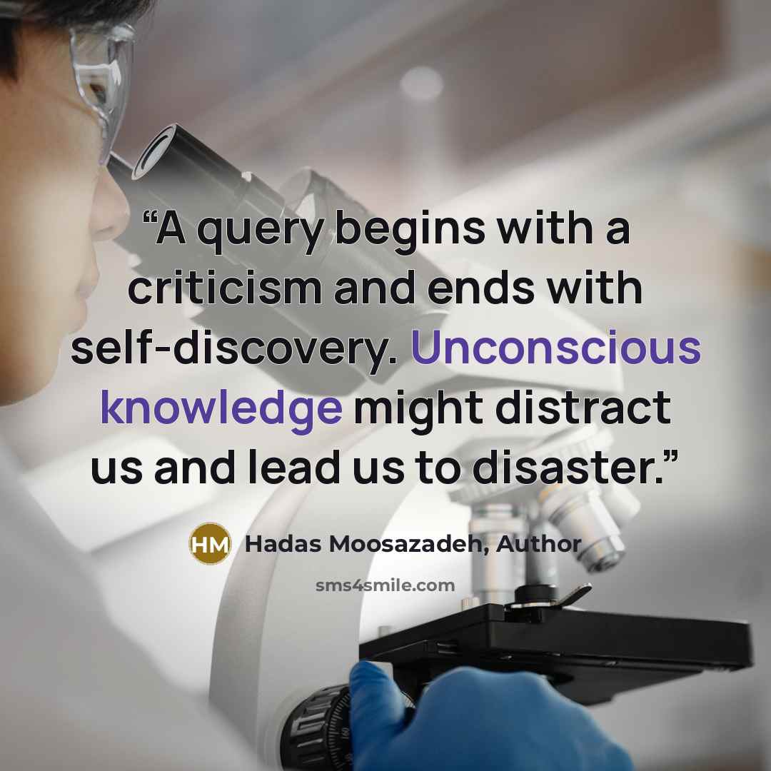 “A query begins with a criticism and ends with self-discovery. Unconscious knowledge might distract us and lead us to disaster.” quote by Hadas Moosazadeh, Author