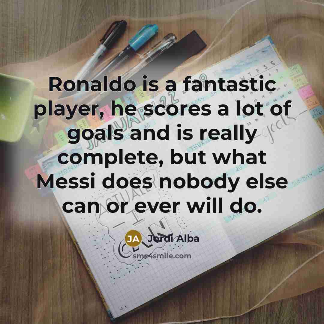 “Ronaldo is a fantastic player, he scores a lot of goals and is really complete, but what Messi does nobody else can or ever will do.” quote by Jordi Alba