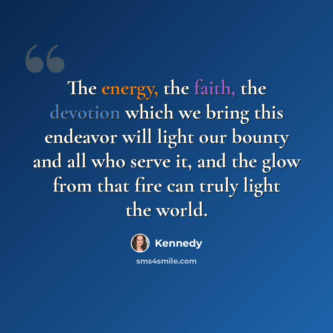 “The energy, the faith, the devotion which we bring this endeavor will light our bounty and all who serve it, and the glow from that fire can truly light the world.” quote by Kennedy
