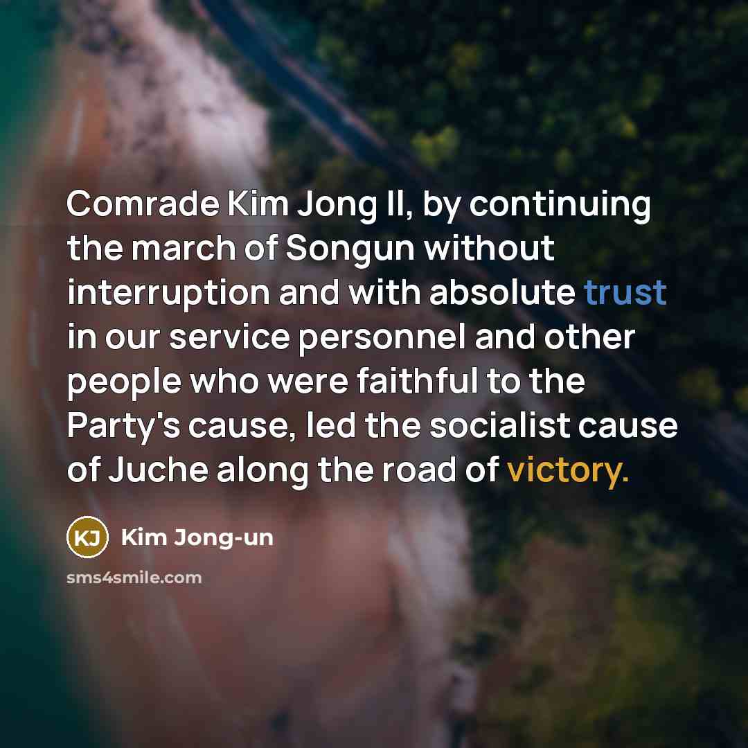“Comrade Kim Jong Il, by continuing the march of Songun without interruption and with absolute trust in our service personnel and other people who were faithful to the Party's cause, led the socialist cause of Juche along the road of victory.” quote by Kim Jong-un