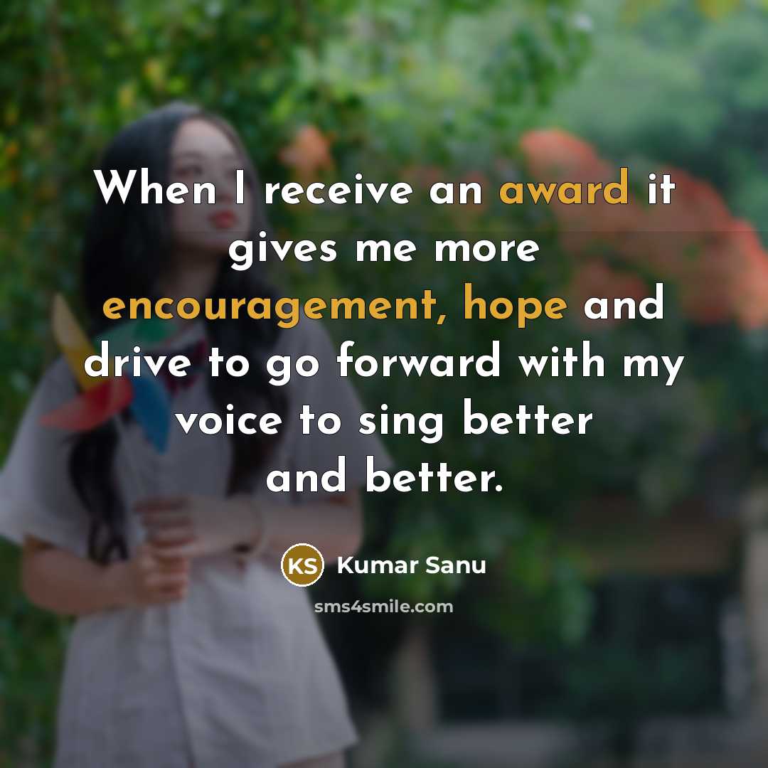 “When I receive an award it gives me more encouragement, hope and drive to go forward with my voice to sing better and better.” quote by Kumar Sanu
