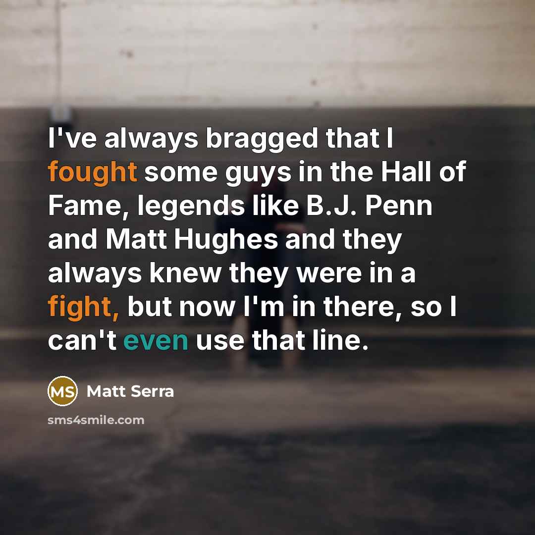 “I've always bragged that I fought some guys in the Hall of Fame, legends like B.J. Penn and Matt Hughes and they always knew they were in a fight, but now I'm in there, so I can't even use that line.” quote by Matt Serra