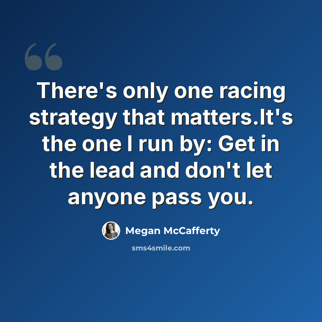 “There's only one racing strategy that matters.It's the one I run by: Get in the lead and don't let anyone pass you.” quote by Megan McCafferty