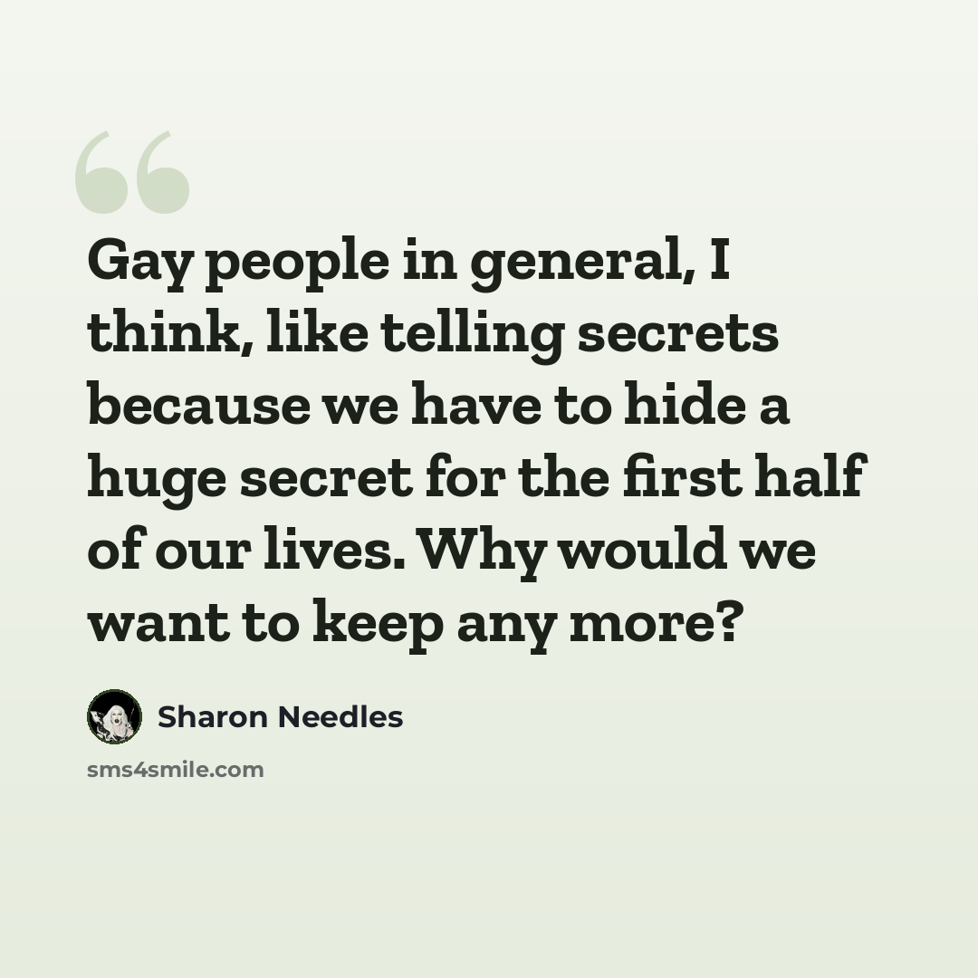 “Gay people in general, I think, like telling secrets because we have to hide a huge secret for the first half of our lives. Why would we want to keep any more?” quote by Sharon Needles