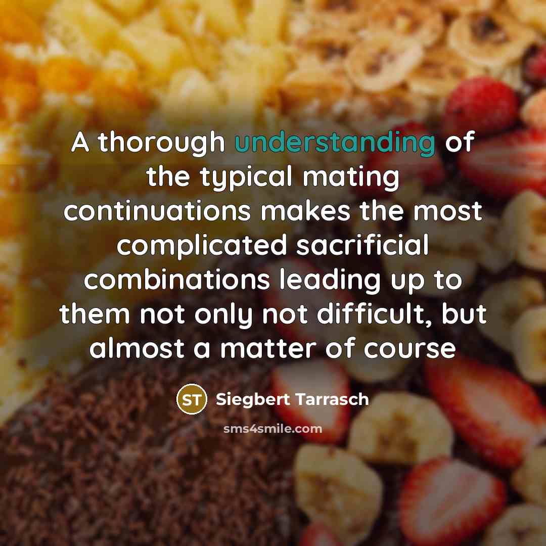 “A thorough understanding of the typical mating continuations makes the most complicated sacrificial combinations leading up to them not only not difficult, but almost a matter of course” quote by Siegbert Tarrasch