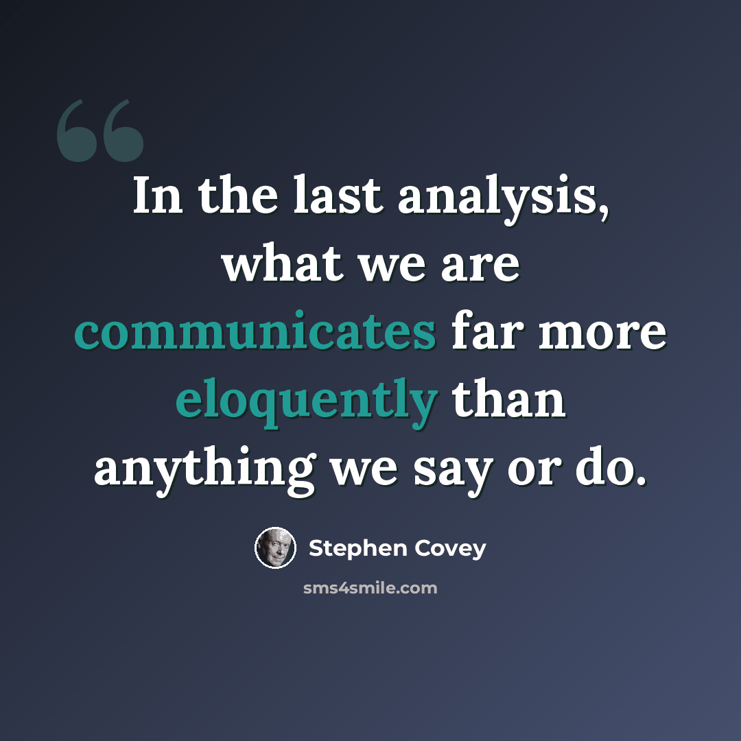 “In the last analysis, what we are communicates far more eloquently than anything we say or do.” quote by Stephen Covey