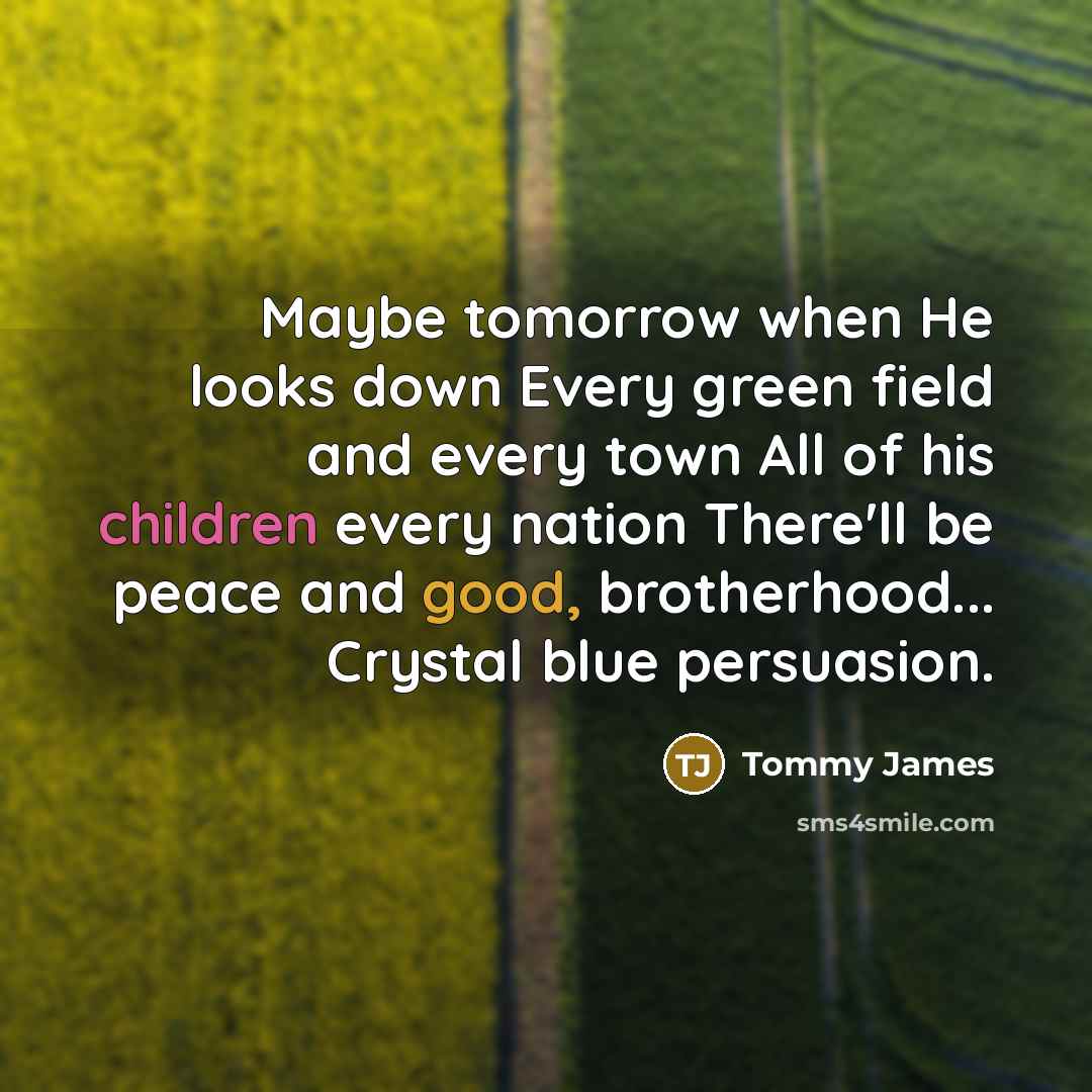 “Maybe tomorrow when He looks down Every green field and every town All of his children every nation There'll be peace and good, brotherhood... Crystal blue persuasion.” quote by Tommy James